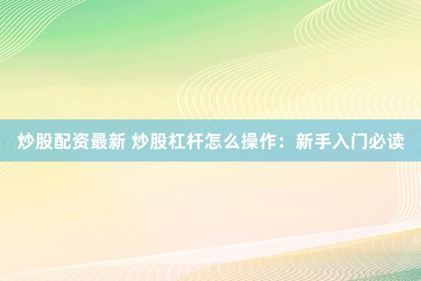 炒股配资最新 炒股杠杆怎么操作：新手入门必读