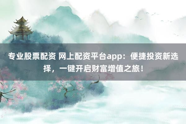专业股票配资 网上配资平台app：便捷投资新选择，一键开启财富增值之旅！