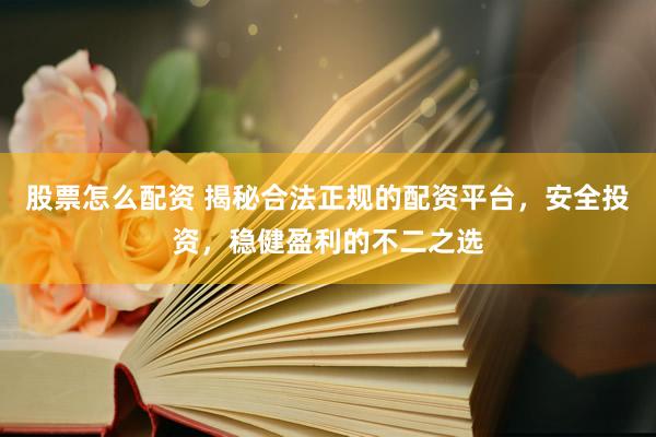 股票怎么配资 揭秘合法正规的配资平台，安全投资，稳健盈利的不二之选