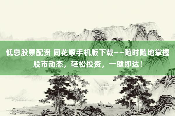 低息股票配资 同花顺手机版下载——随时随地掌握股市动态，轻松投资，一键即达！