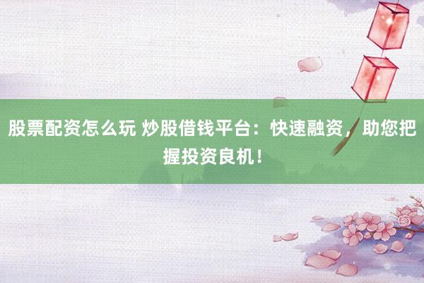 股票配资怎么玩 炒股借钱平台：快速融资，助您把握投资良机！