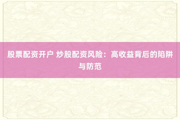 股票配资开户 炒股配资风险：高收益背后的陷阱与防范