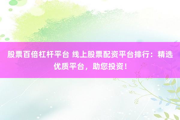股票百倍杠杆平台 线上股票配资平台排行：精选优质平台，助您投资！