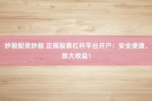 炒股配资炒股 正规股票杠杆平台开户：安全便捷，放大收益！