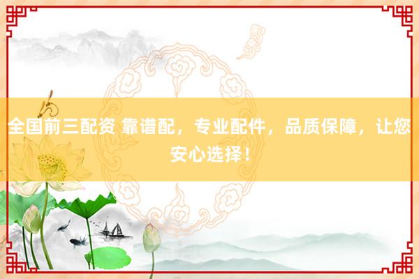 全国前三配资 靠谱配，专业配件，品质保障，让您安心选择！