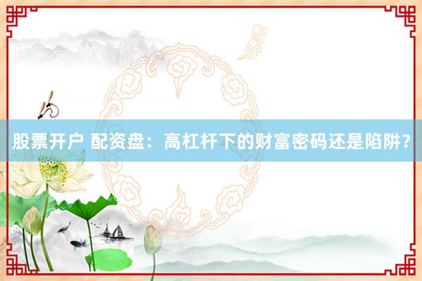股票开户 配资盘：高杠杆下的财富密码还是陷阱？