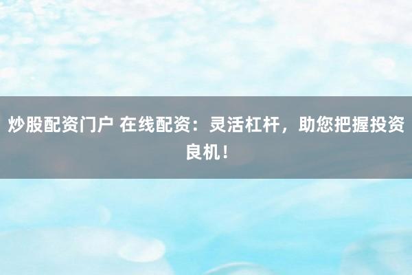 炒股配资门户 在线配资：灵活杠杆，助您把握投资良机！