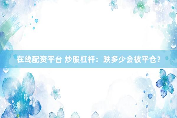 在线配资平台 炒股杠杆：跌多少会被平仓？