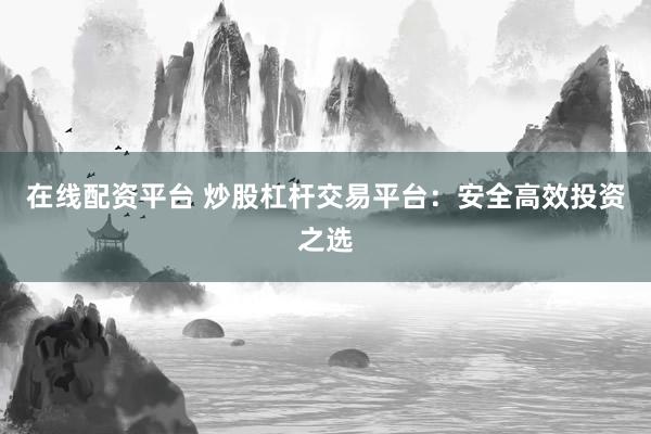 在线配资平台 炒股杠杆交易平台：安全高效投资之选