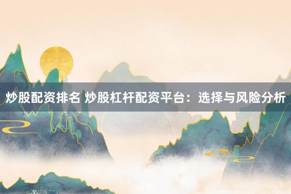 炒股配资排名 炒股杠杆配资平台：选择与风险分析