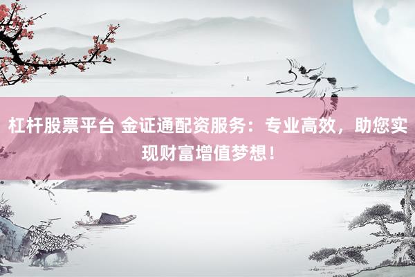 杠杆股票平台 金证通配资服务：专业高效，助您实现财富增值梦想！