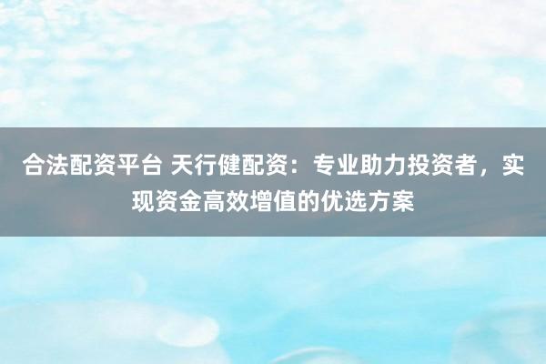 合法配资平台 天行健配资：专业助力投资者，实现资金高效增值的优选方案