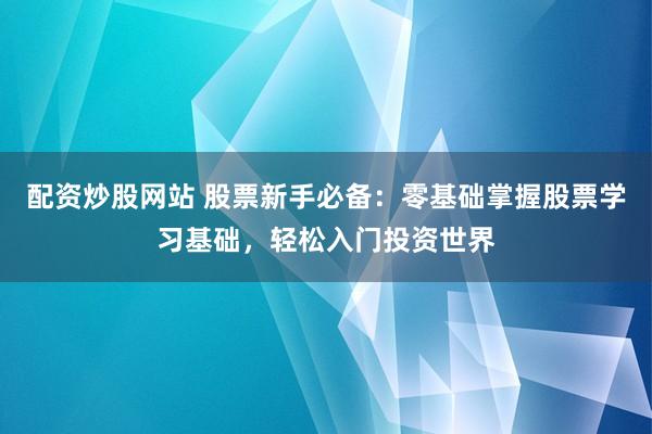 配资炒股网站 股票新手必备：零基础掌握股票学习基础，轻松入门投资世界