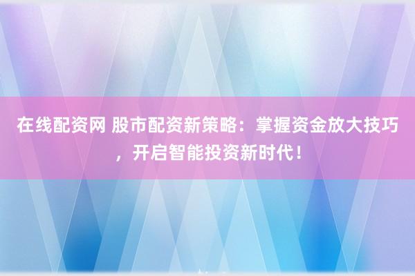 在线配资网 股市配资新策略：掌握资金放大技巧，开启智能投资新时代！