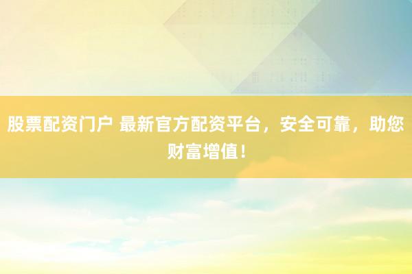 股票配资门户 最新官方配资平台，安全可靠，助您财富增值！