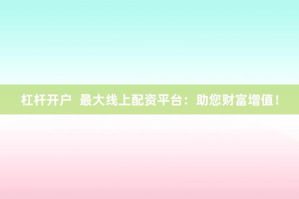 杠杆开户  最大线上配资平台：助您财富增值！