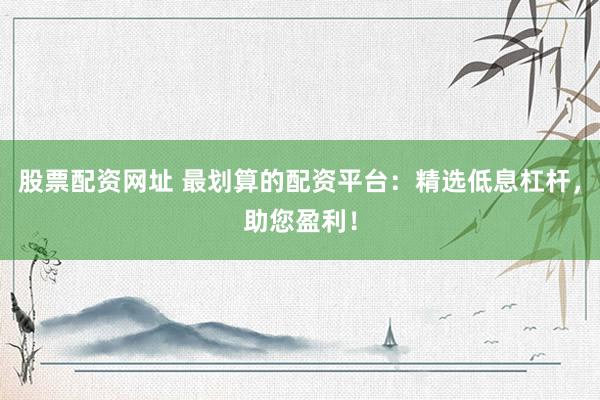 股票配资网址 最划算的配资平台：精选低息杠杆，助您盈利！