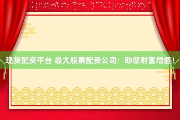 现货配资平台 最大股票配资公司：助您财富增值！