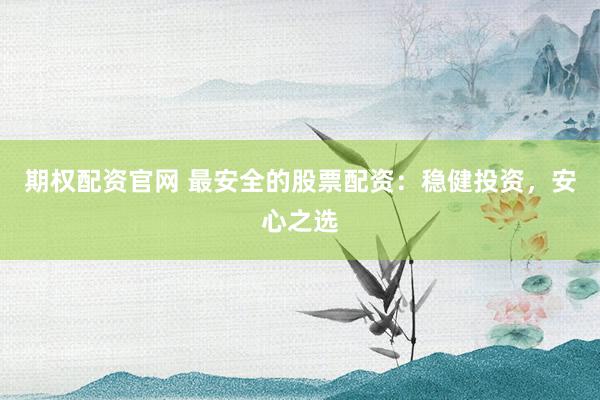 期权配资官网 最安全的股票配资：稳健投资，安心之选