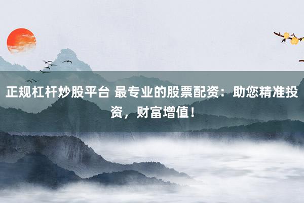 正规杠杆炒股平台 最专业的股票配资：助您精准投资，财富增值！