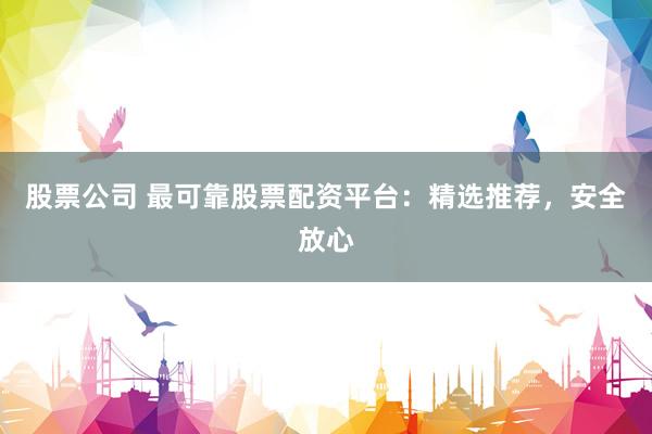 股票公司 最可靠股票配资平台：精选推荐，安全放心
