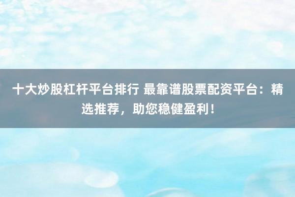 十大炒股杠杆平台排行 最靠谱股票配资平台：精选推荐，助您稳健盈利！