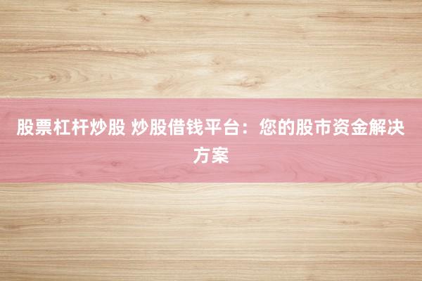 股票杠杆炒股 炒股借钱平台：您的股市资金解决方案