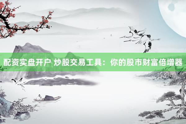 配资实盘开户 炒股交易工具：你的股市财富倍增器