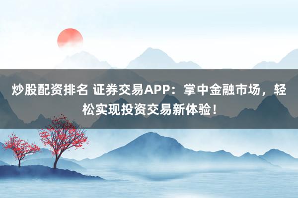 炒股配资排名 证券交易APP：掌中金融市场，轻松实现投资交易新体验！