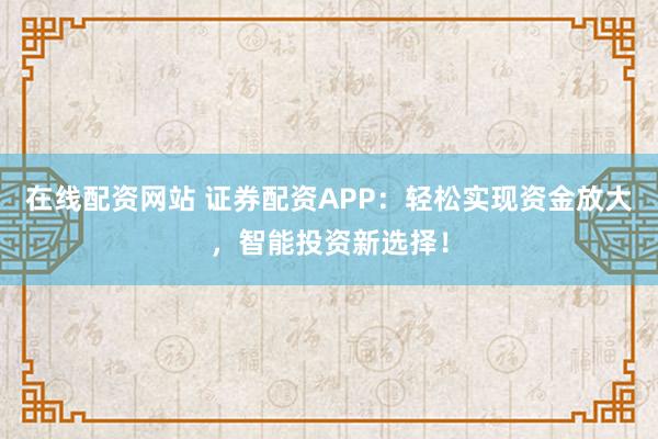 在线配资网站 证券配资APP：轻松实现资金放大，智能投资新选择！