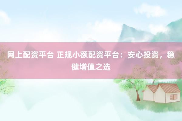 网上配资平台 正规小额配资平台：安心投资，稳健增值之选