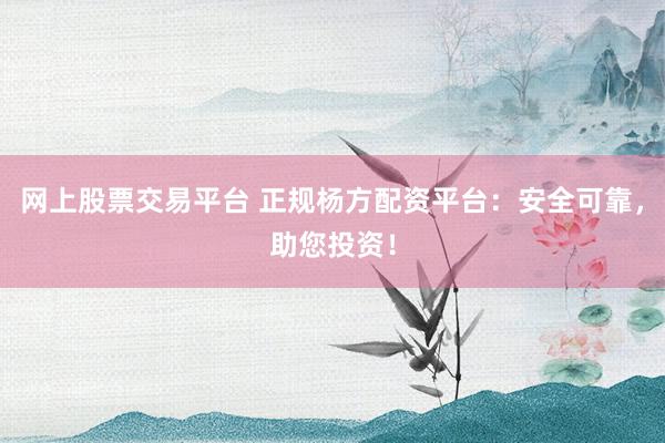网上股票交易平台 正规杨方配资平台：安全可靠，助您投资！