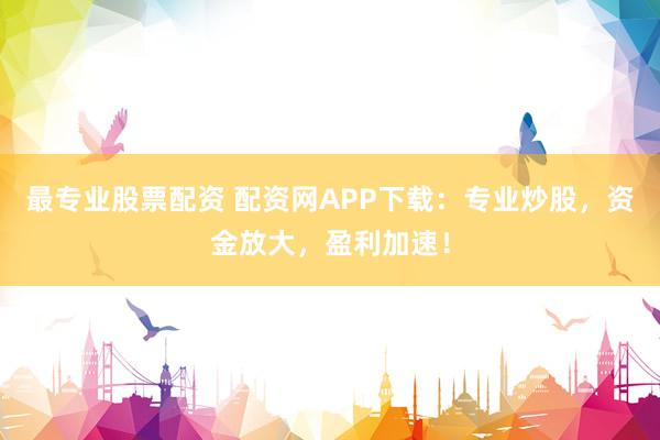 最专业股票配资 配资网APP下载：专业炒股，资金放大，盈利加速！