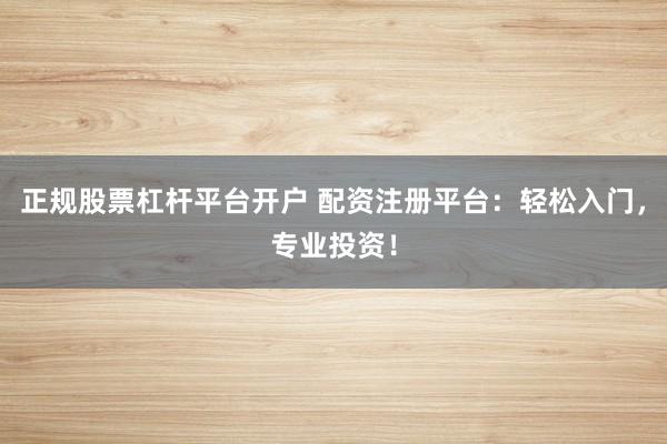 正规股票杠杆平台开户 配资注册平台：轻松入门，专业投资！
