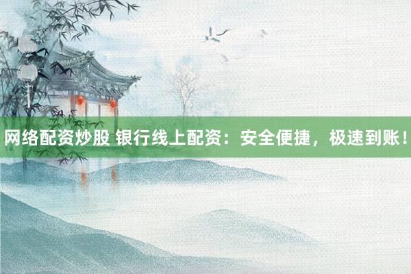 网络配资炒股 银行线上配资：安全便捷，极速到账！