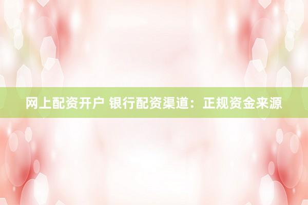 网上配资开户 银行配资渠道：正规资金来源
