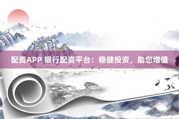 配资APP 银行配资平台：稳健投资，助您增值