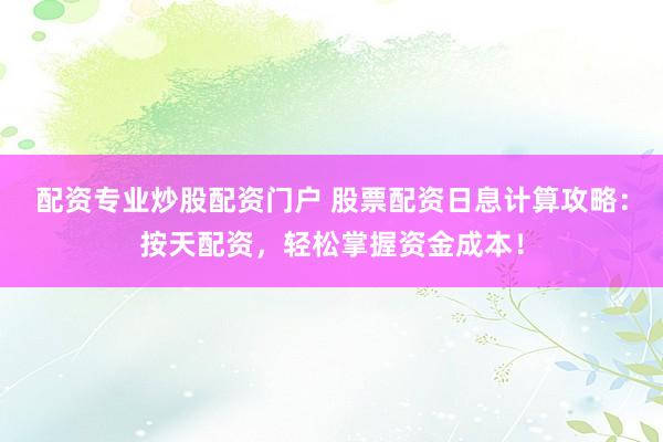 配资专业炒股配资门户 股票配资日息计算攻略：按天配资，轻松掌握资金成本！