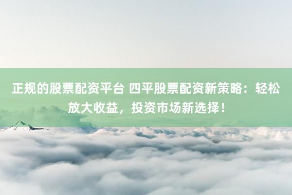 正规的股票配资平台 四平股票配资新策略：轻松放大收益，投资市场新选择！
