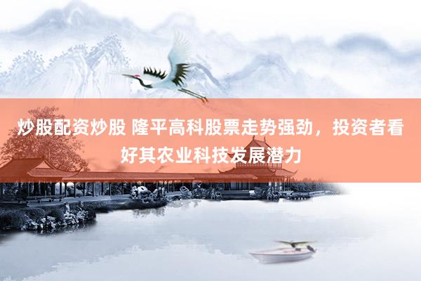 炒股配资炒股 隆平高科股票走势强劲，投资者看好其农业科技发展潜力