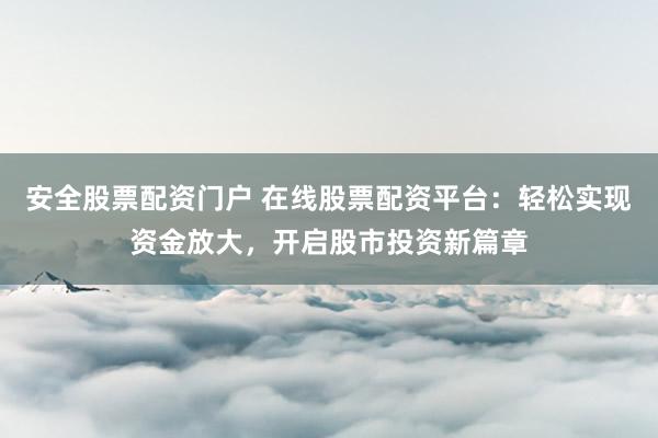 安全股票配资门户 在线股票配资平台：轻松实现资金放大，开启股市投资新篇章