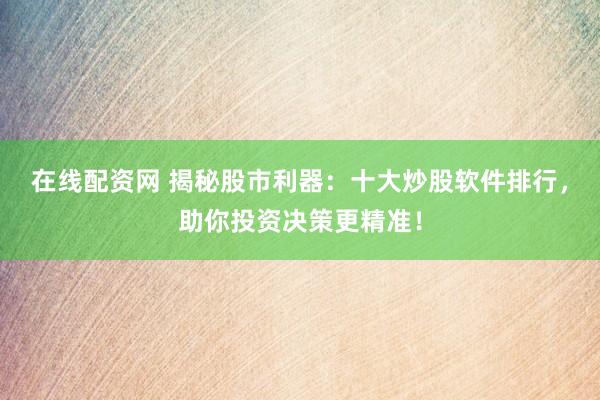 在线配资网 揭秘股市利器：十大炒股软件排行，助你投资决策更精准！