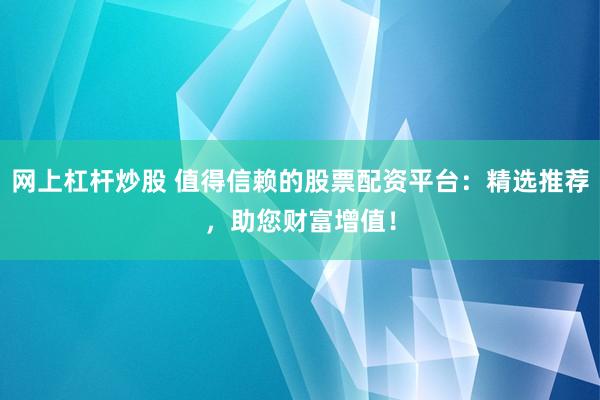 网上杠杆炒股 值得信赖的股票配资平台：精选推荐，助您财富增值！