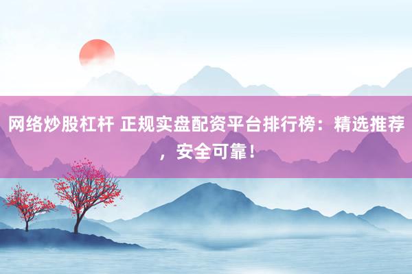 网络炒股杠杆 正规实盘配资平台排行榜：精选推荐，安全可靠！