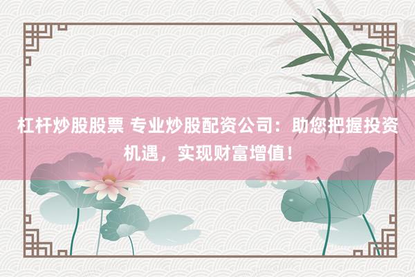 杠杆炒股股票 专业炒股配资公司：助您把握投资机遇，实现财富增值！