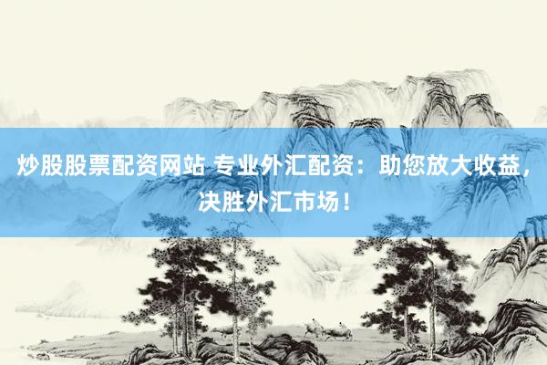炒股股票配资网站 专业外汇配资：助您放大收益，决胜外汇市场！