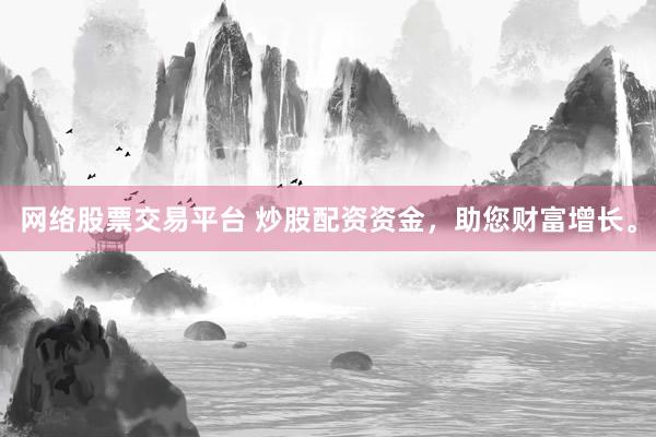网络股票交易平台 炒股配资资金，助您财富增长。