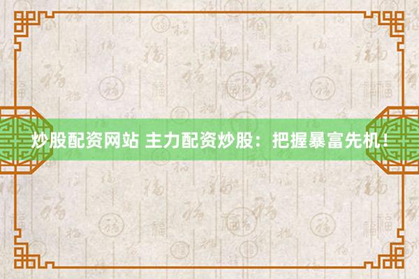 炒股配资网站 主力配资炒股：把握暴富先机！
