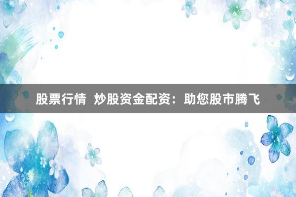 股票行情  炒股资金配资：助您股市腾飞