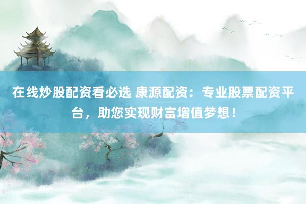 在线炒股配资看必选 康源配资：专业股票配资平台，助您实现财富增值梦想！